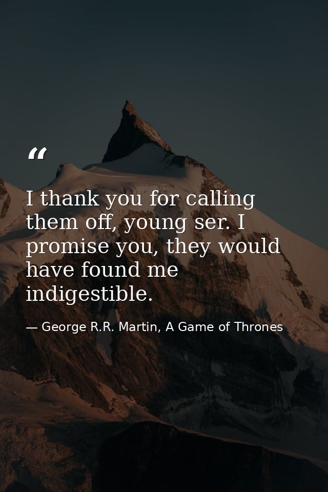 I thank you for calling them off, young ser. I promise you, they would have found me indigestible. — George R.R. Martin, A Game of Thrones