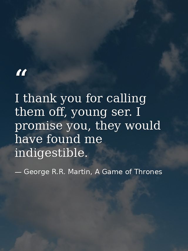 I thank you for calling them off, young ser. I promise you, they would have found me indigestible. — George R.R. Martin, A Game of Thrones