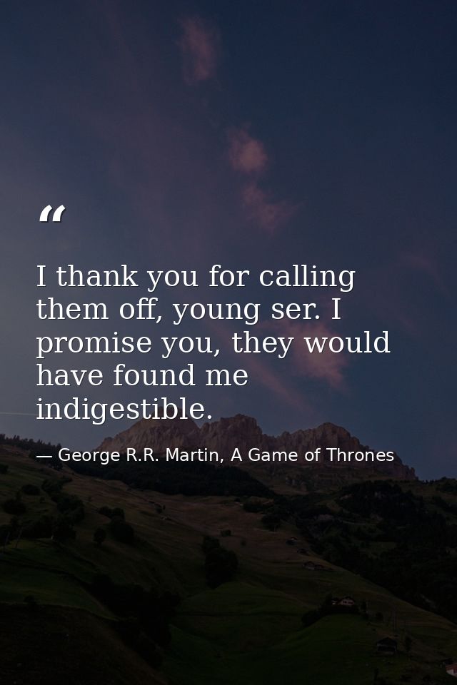 I thank you for calling them off, young ser. I promise you, they would have found me indigestible. — George R.R. Martin, A Game of Thrones
