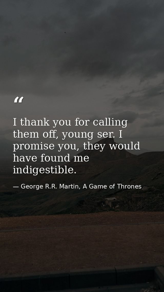 I thank you for calling them off, young ser. I promise you, they would have found me indigestible. — George R.R. Martin, A Game of Thrones