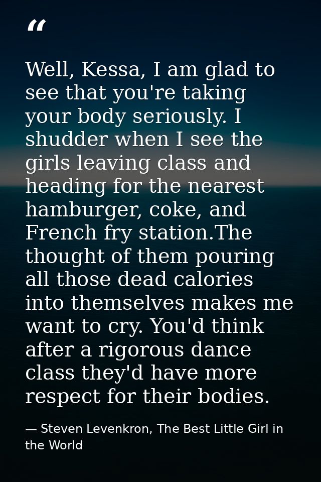 Well, Kessa, I am glad to see that you're taking your body seriously. I shudder when I see the girls leaving class and h — Steven Levenkron, The Best Little Girl in the World
