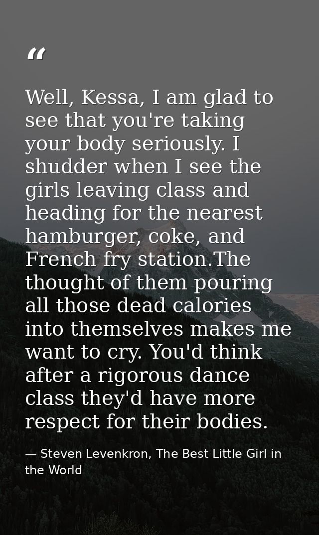 Well, Kessa, I am glad to see that you're taking your body seriously. I shudder when I see the girls leaving class and h — Steven Levenkron, The Best Little Girl in the World