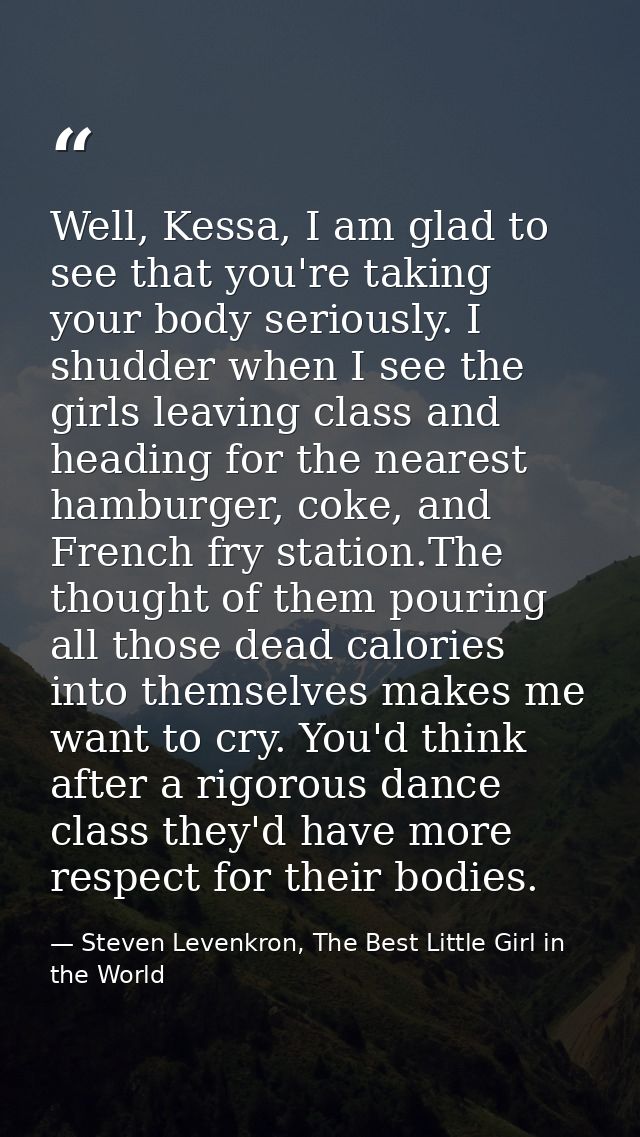 Well, Kessa, I am glad to see that you're taking your body seriously. I shudder when I see the girls leaving class and h — Steven Levenkron, The Best Little Girl in the World