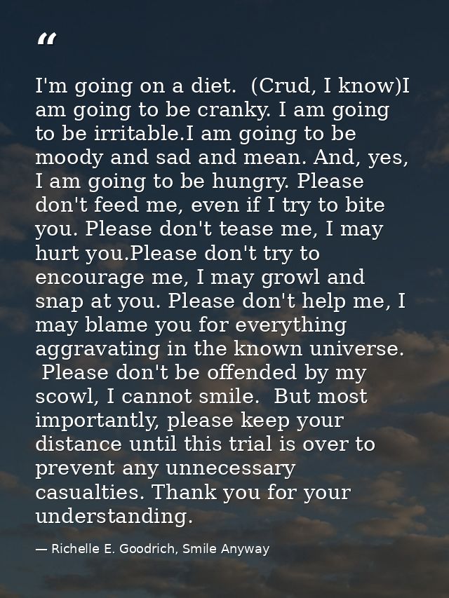 I'm going on a diet.  (Crud, I know)I am going to be cranky. I am going to be irritable.I am going to be moody and sad a — Richelle E. Goodrich, Smile Anyway