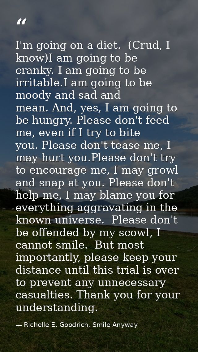 I'm going on a diet.  (Crud, I know)I am going to be cranky. I am going to be irritable.I am going to be moody and sad a — Richelle E. Goodrich, Smile Anyway