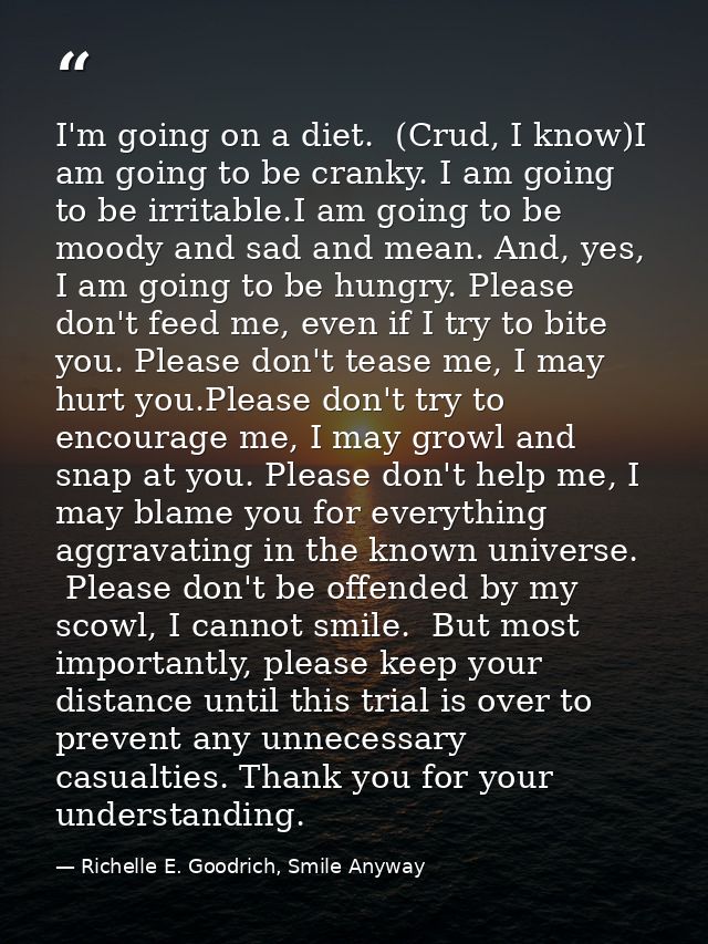 I'm going on a diet.  (Crud, I know)I am going to be cranky. I am going to be irritable.I am going to be moody and sad a — Richelle E. Goodrich, Smile Anyway