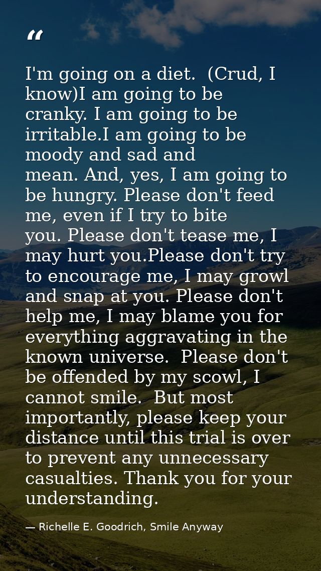 I'm going on a diet.  (Crud, I know)I am going to be cranky. I am going to be irritable.I am going to be moody and sad a — Richelle E. Goodrich, Smile Anyway