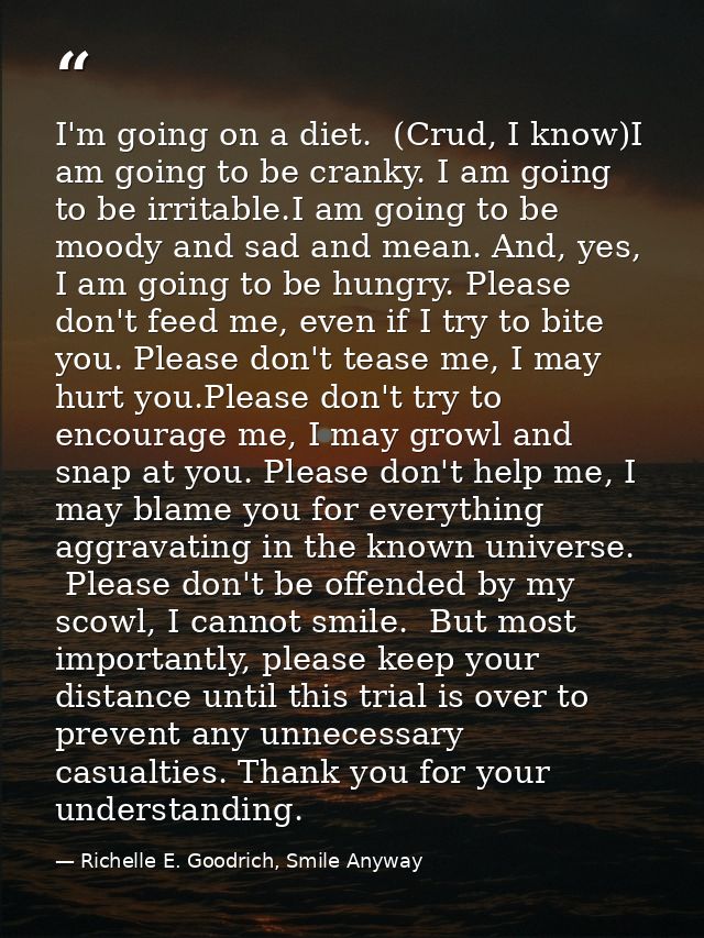 I'm going on a diet.  (Crud, I know)I am going to be cranky. I am going to be irritable.I am going to be moody and sad a — Richelle E. Goodrich, Smile Anyway