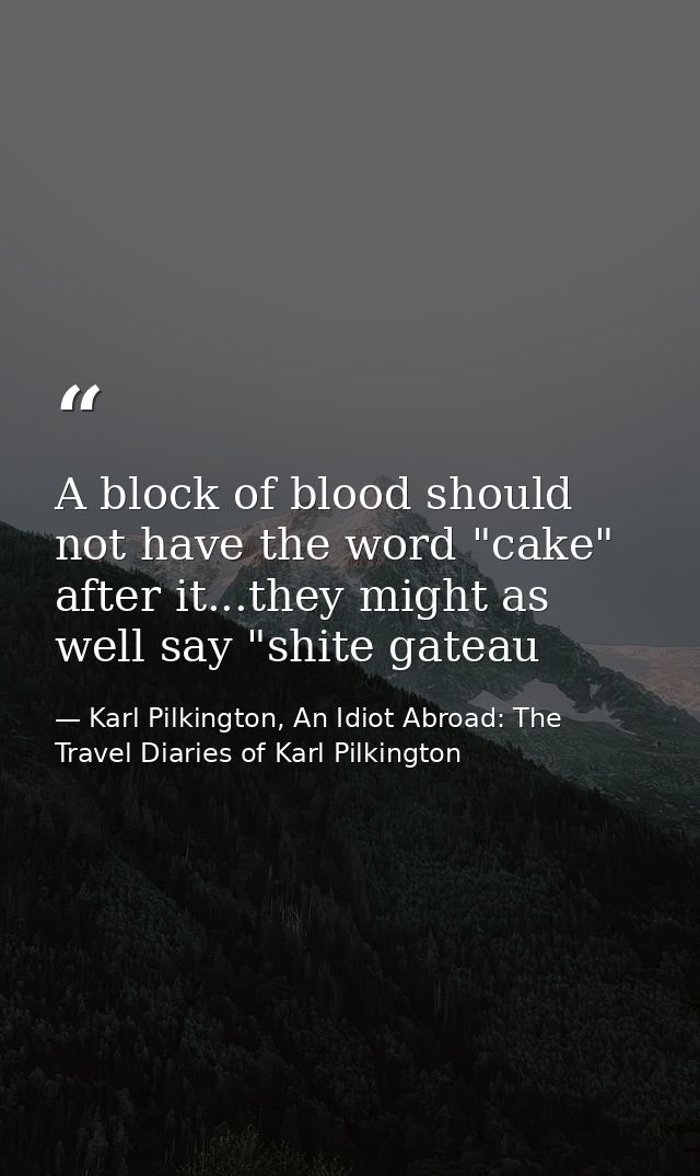 A block of blood should not have the word "cake" after it...they might as well say "shite gateau — Karl Pilkington, An Idiot Abroad: The Travel Diaries of Karl Pilkington