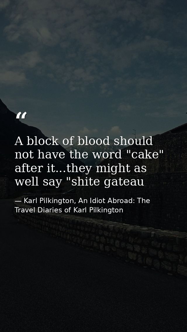 A block of blood should not have the word "cake" after it...they might as well say "shite gateau — Karl Pilkington, An Idiot Abroad: The Travel Diaries of Karl Pilkington