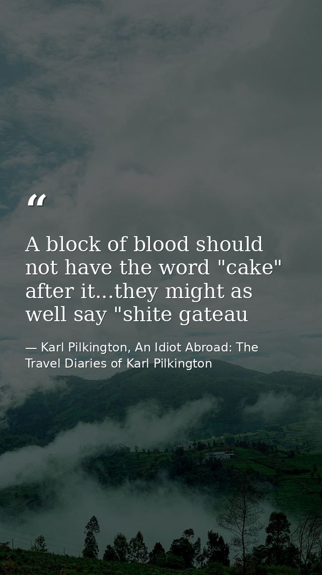 A block of blood should not have the word "cake" after it...they might as well say "shite gateau — Karl Pilkington, An Idiot Abroad: The Travel Diaries of Karl Pilkington