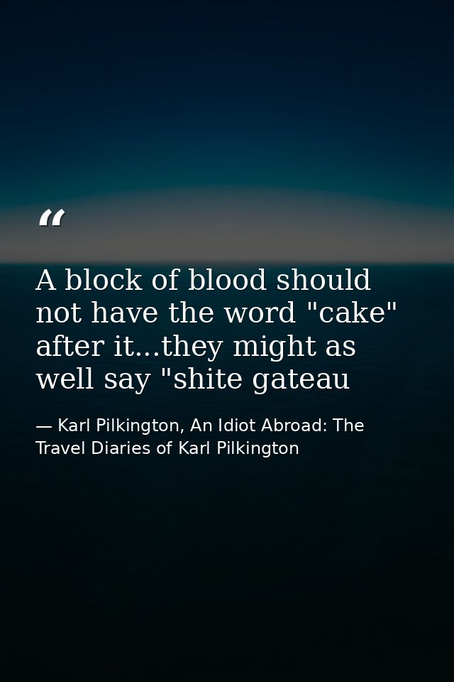 A block of blood should not have the word "cake" after it...they might as well say "shite gateau — Karl Pilkington, An Idiot Abroad: The Travel Diaries of Karl Pilkington