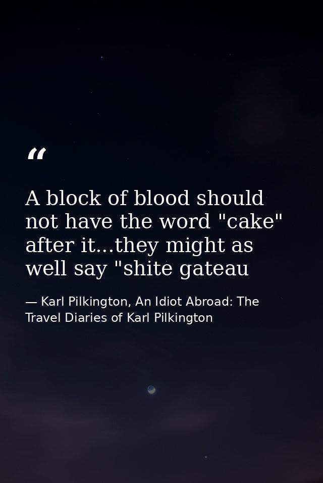 A block of blood should not have the word "cake" after it...they might as well say "shite gateau — Karl Pilkington, An Idiot Abroad: The Travel Diaries of Karl Pilkington