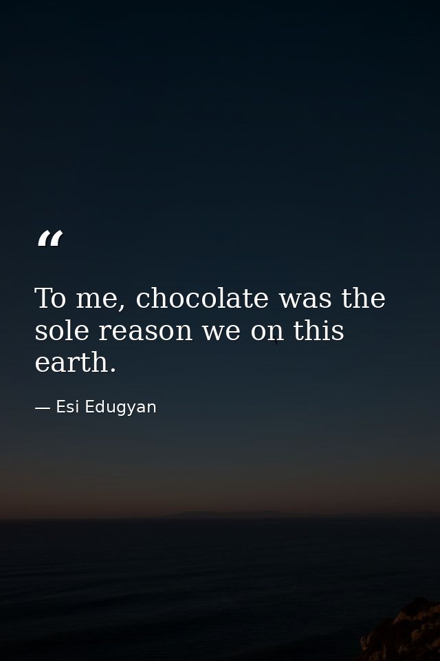 To me, chocolate was the sole reason we on this earth. — Esi Edugyan
