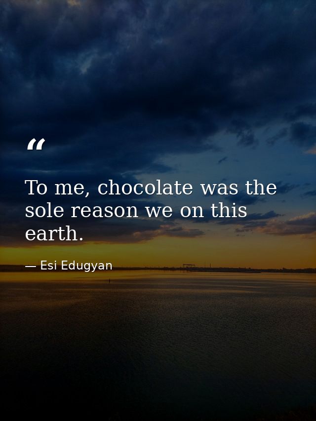 To me, chocolate was the sole reason we on this earth. — Esi Edugyan
