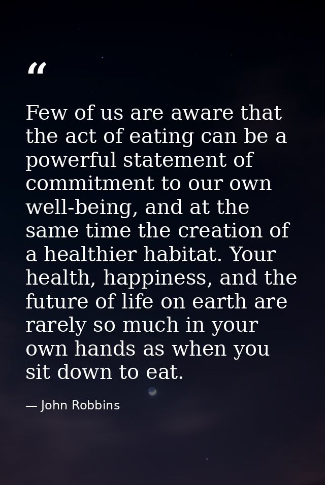 Few of us are aware that the act of eating can be a powerful statement of commitment to our own well-being, and at the s — John Robbins