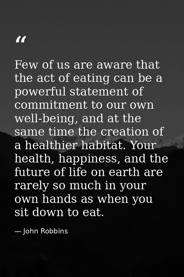 Few of us are aware that the act of eating can be a powerful statement of commitment to our own well-being, and at the s — John Robbins