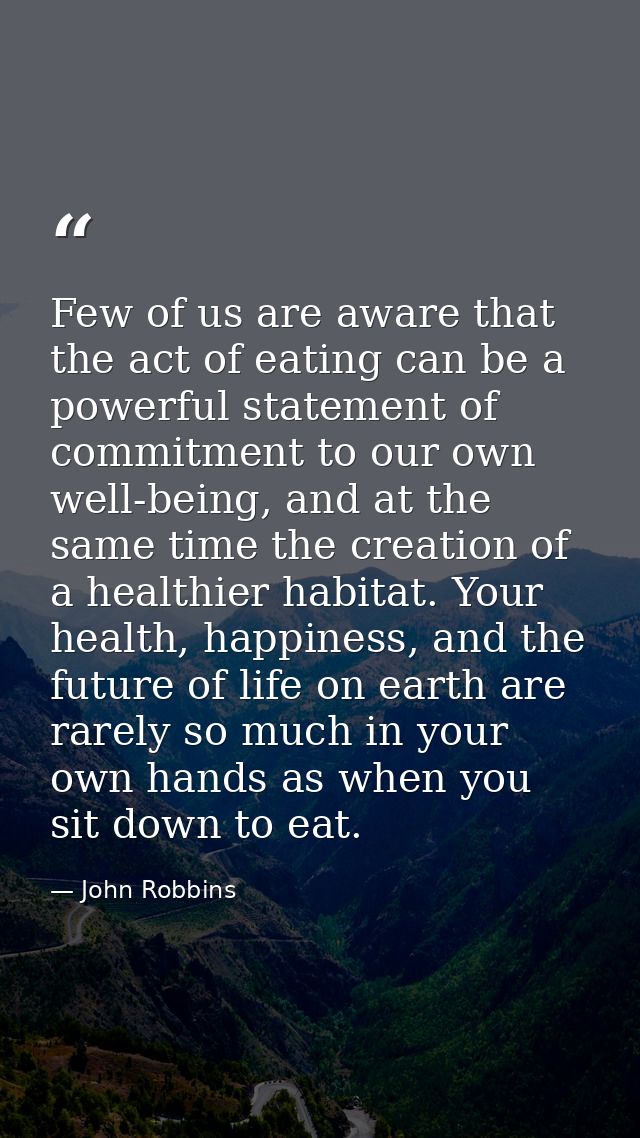 Few of us are aware that the act of eating can be a powerful statement of commitment to our own well-being, and at the s — John Robbins