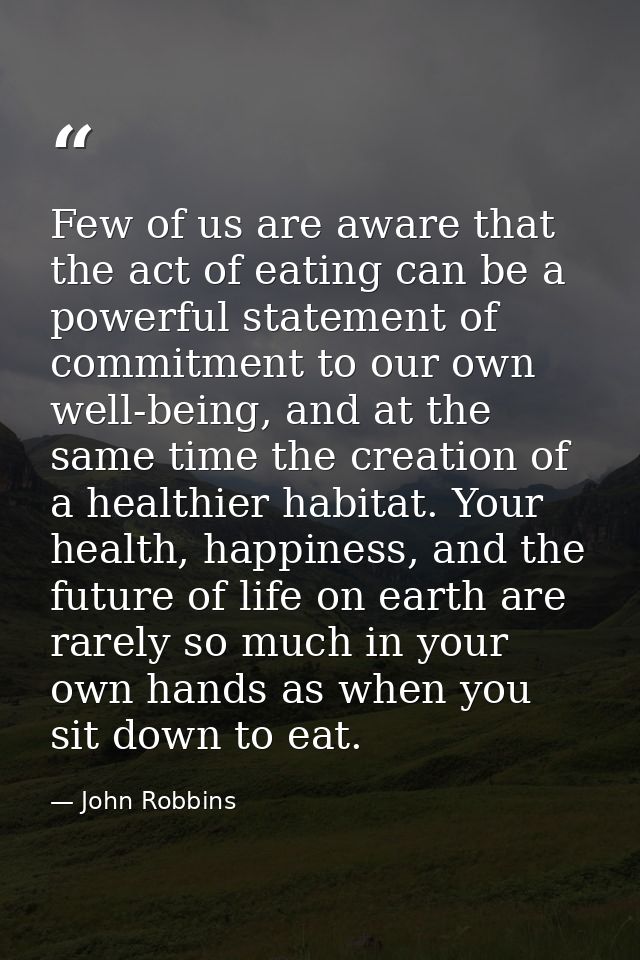 Few of us are aware that the act of eating can be a powerful statement of commitment to our own well-being, and at the s — John Robbins