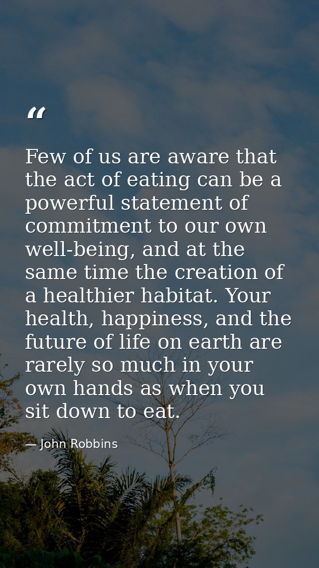 Few of us are aware that the act of eating can be a powerful statement of commitment to our own well-being, and at the s — John Robbins