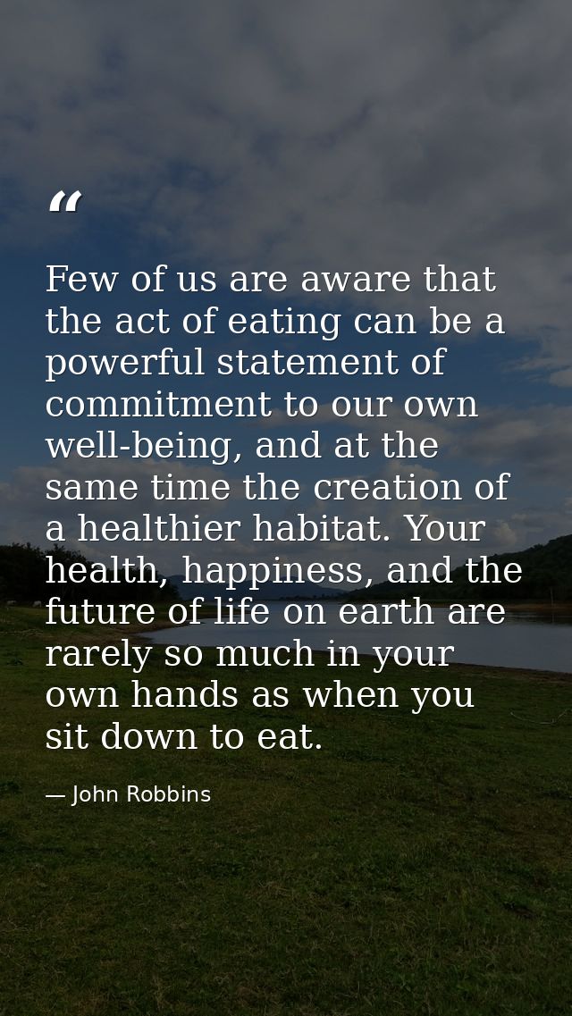 Few of us are aware that the act of eating can be a powerful statement of commitment to our own well-being, and at the s — John Robbins