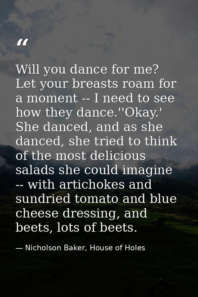 Will you dance for me? Let your breasts roam for a moment -- I need to see how they dance.''Okay.' She danced, and as sh — Nicholson Baker, House of Holes