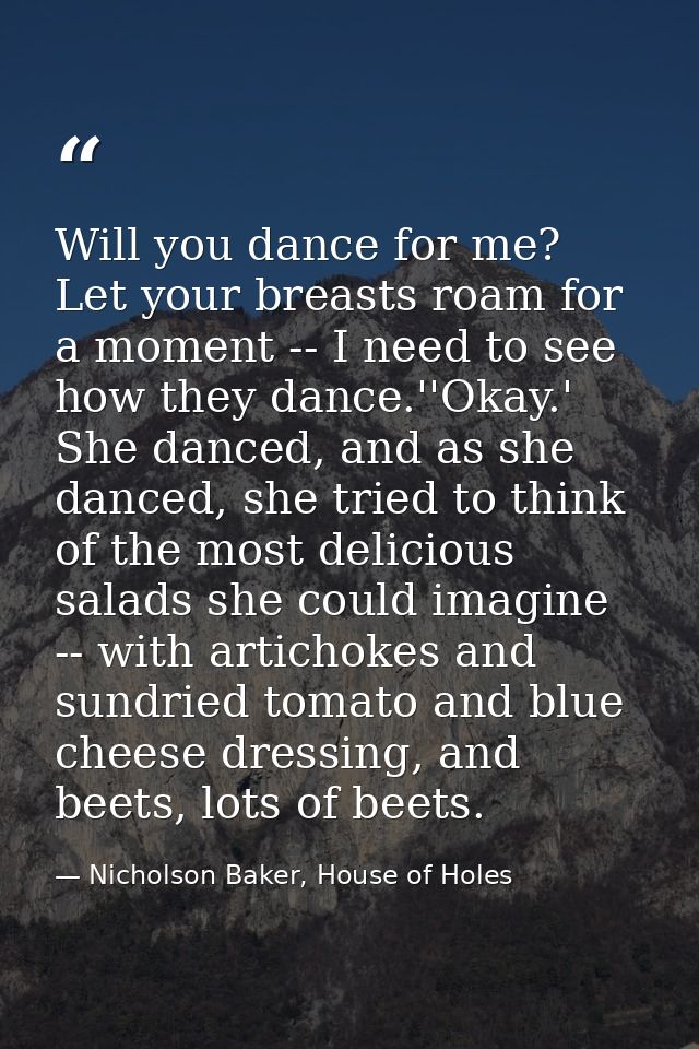 Will you dance for me? Let your breasts roam for a moment -- I need to see how they dance.''Okay.' She danced, and as sh — Nicholson Baker, House of Holes