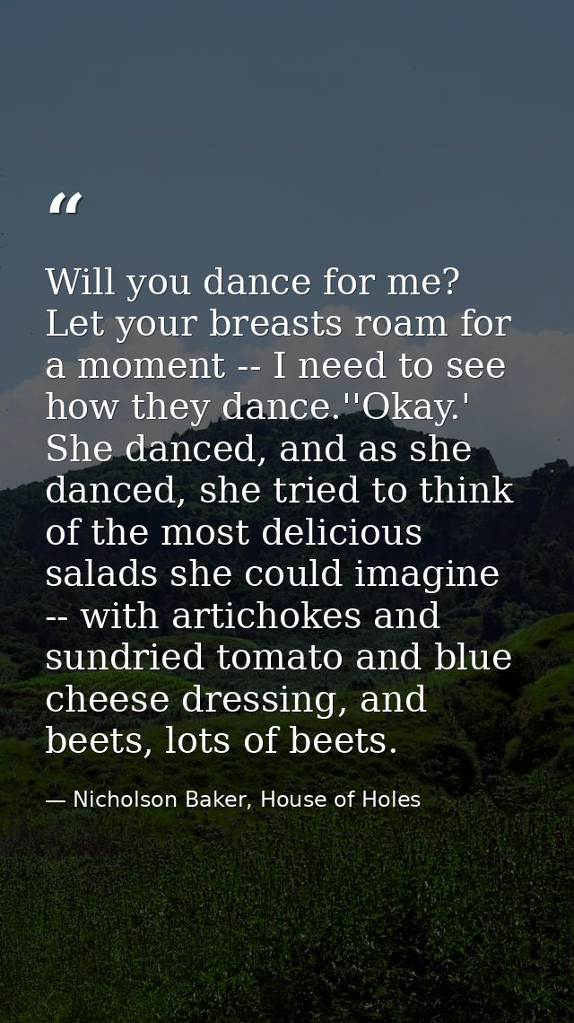 Will you dance for me? Let your breasts roam for a moment -- I need to see how they dance.''Okay.' She danced, and as sh — Nicholson Baker, House of Holes