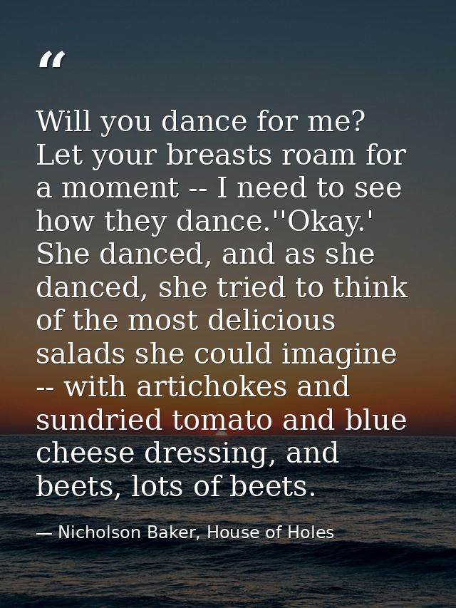 Will you dance for me? Let your breasts roam for a moment -- I need to see how they dance.''Okay.' She danced, and as sh — Nicholson Baker, House of Holes