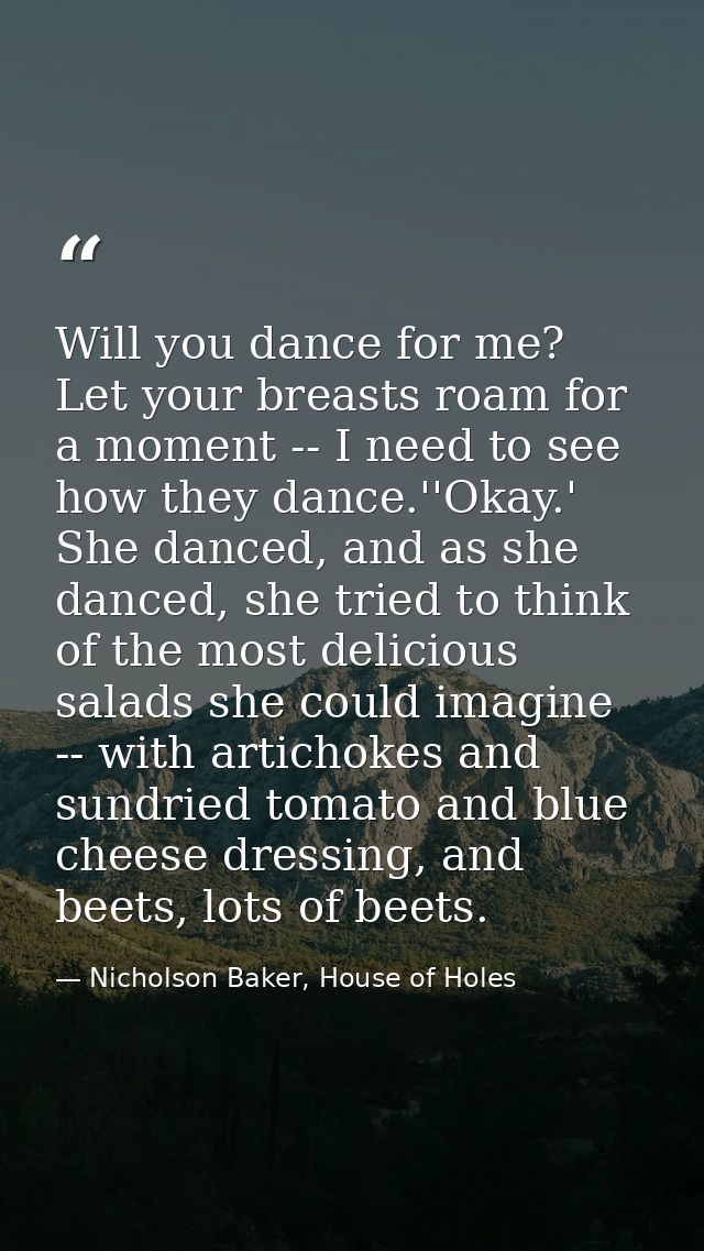 Will you dance for me? Let your breasts roam for a moment -- I need to see how they dance.''Okay.' She danced, and as sh — Nicholson Baker, House of Holes