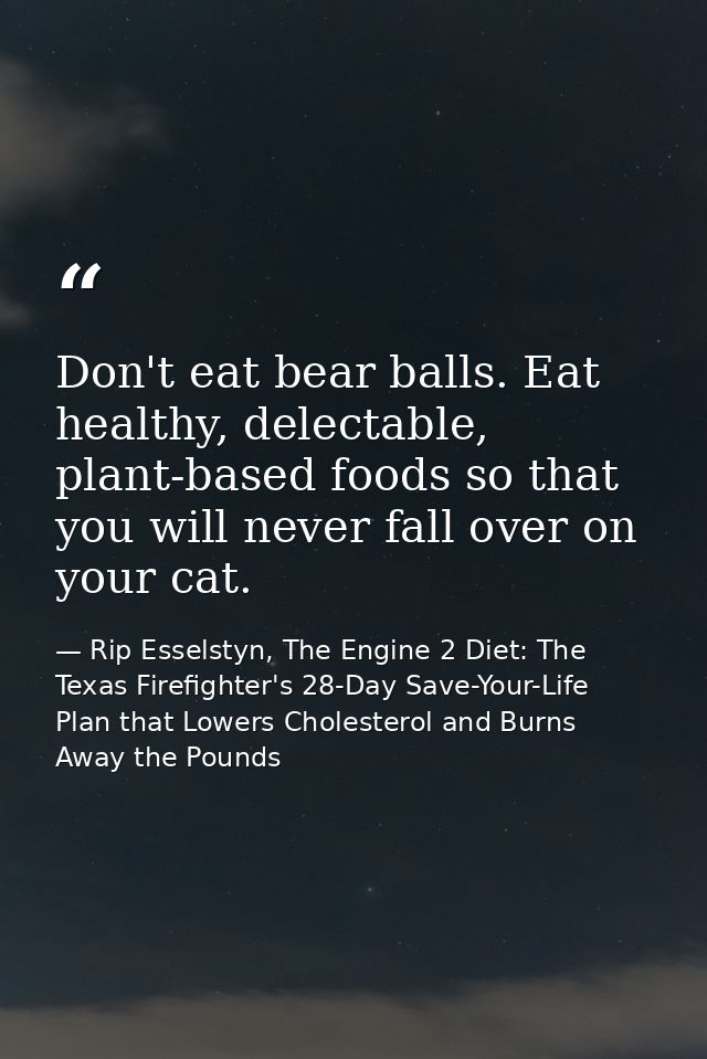 Don't eat bear balls. Eat healthy, delectable, plant-based foods so that you will never fall over on your cat. — Rip Esselstyn, The Engine 2 Diet: The Texas Firefighter's 28-Day Save-Your-Life Plan that Lowers Cholesterol and Burns Away the Pounds