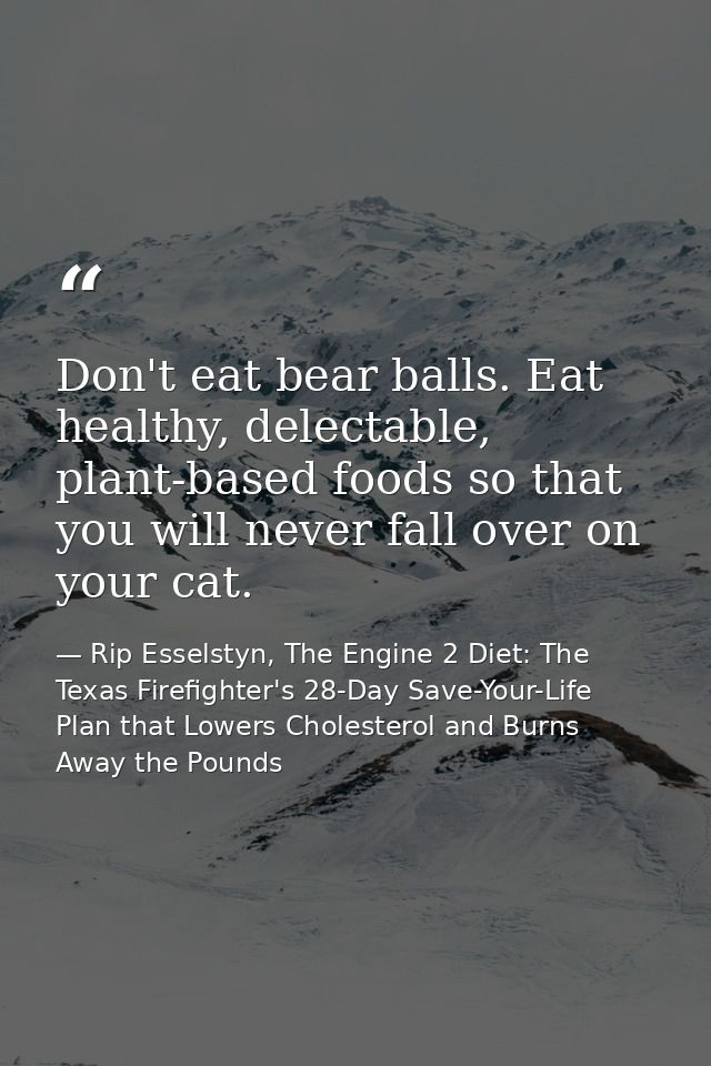 Don't eat bear balls. Eat healthy, delectable, plant-based foods so that you will never fall over on your cat. — Rip Esselstyn, The Engine 2 Diet: The Texas Firefighter's 28-Day Save-Your-Life Plan that Lowers Cholesterol and Burns Away the Pounds