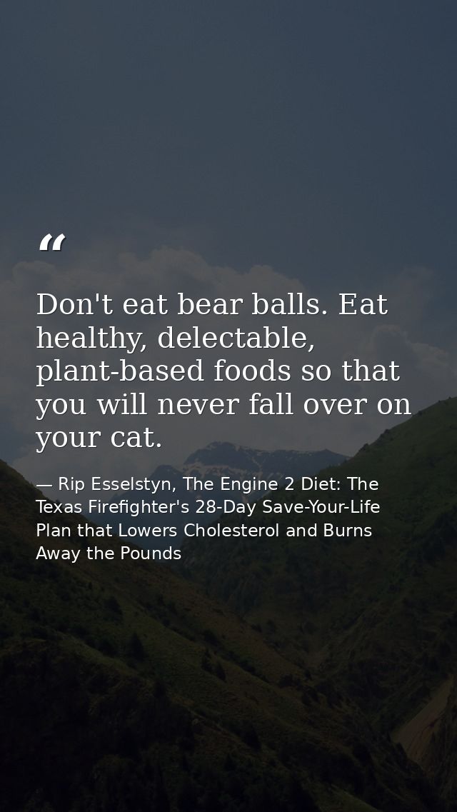 Don't eat bear balls. Eat healthy, delectable, plant-based foods so that you will never fall over on your cat. — Rip Esselstyn, The Engine 2 Diet: The Texas Firefighter's 28-Day Save-Your-Life Plan that Lowers Cholesterol and Burns Away the Pounds