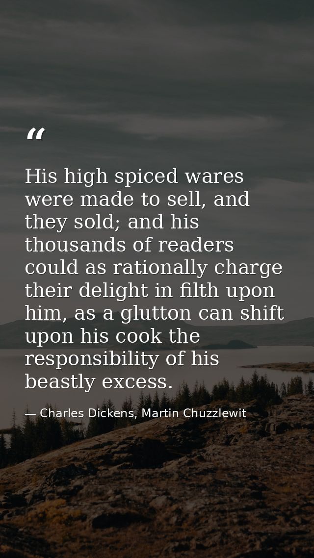 His high spiced wares were made to sell, and they sold; and his thousands of readers could as rationally charge their de — Charles Dickens, Martin Chuzzlewit