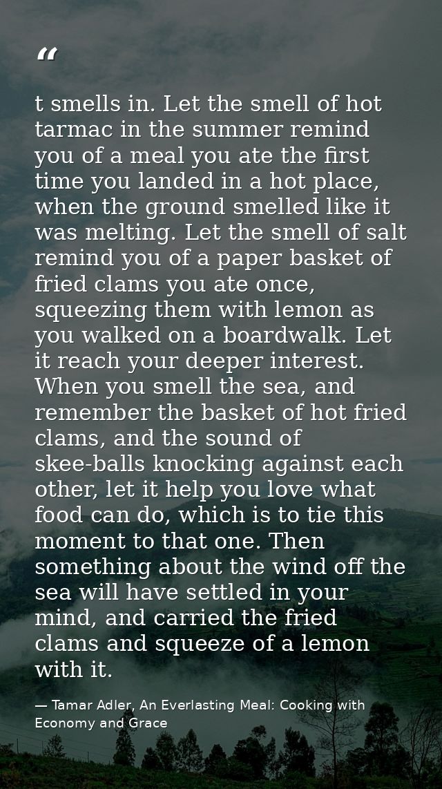 t smells in. Let the smell of hot tarmac in the summer remind you of a meal you ate the first time you landed in a hot p — Tamar Adler, An Everlasting Meal: Cooking with Economy and Grace