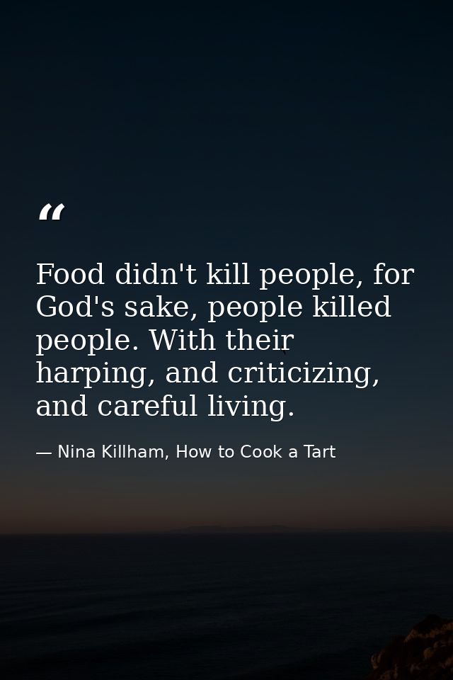 Food didn't kill people, for God's sake, people killed people. With their harping, and criticizing, and careful living. — Nina Killham, How to Cook a Tart