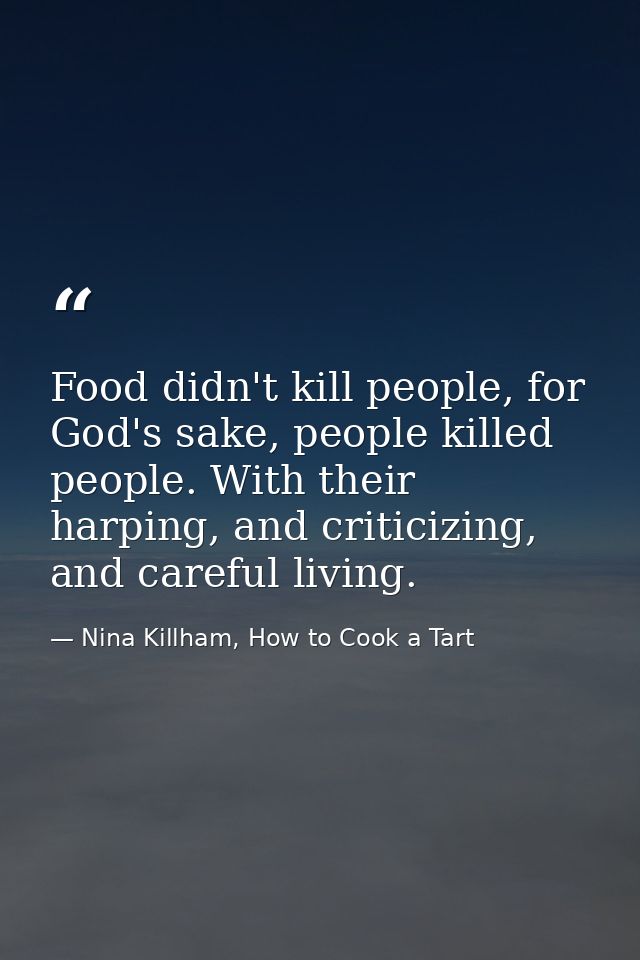 Food didn't kill people, for God's sake, people killed people. With their harping, and criticizing, and careful living. — Nina Killham, How to Cook a Tart
