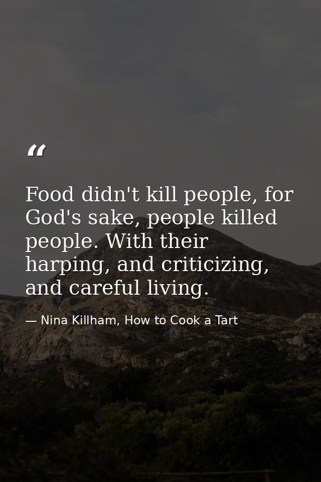 Food didn't kill people, for God's sake, people killed people. With their harping, and criticizing, and careful living. — Nina Killham, How to Cook a Tart