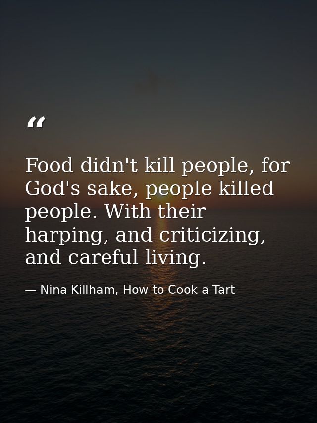 Food didn't kill people, for God's sake, people killed people. With their harping, and criticizing, and careful living. — Nina Killham, How to Cook a Tart