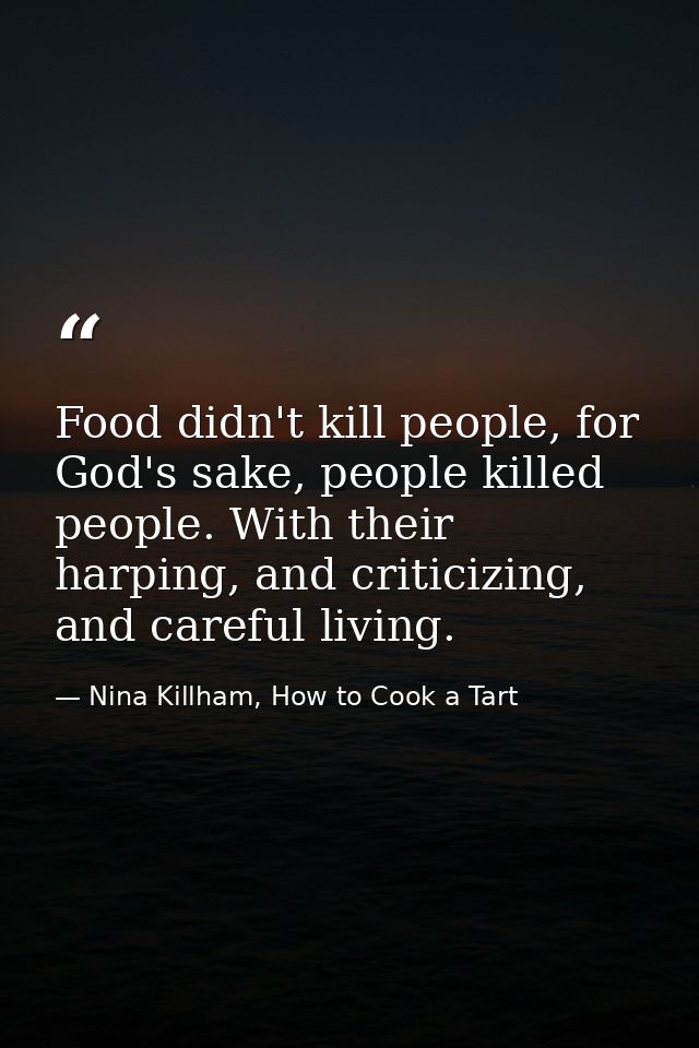 Food didn't kill people, for God's sake, people killed people. With their harping, and criticizing, and careful living. — Nina Killham, How to Cook a Tart