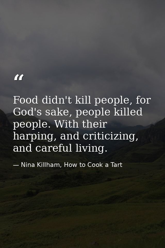 Food didn't kill people, for God's sake, people killed people. With their harping, and criticizing, and careful living. — Nina Killham, How to Cook a Tart