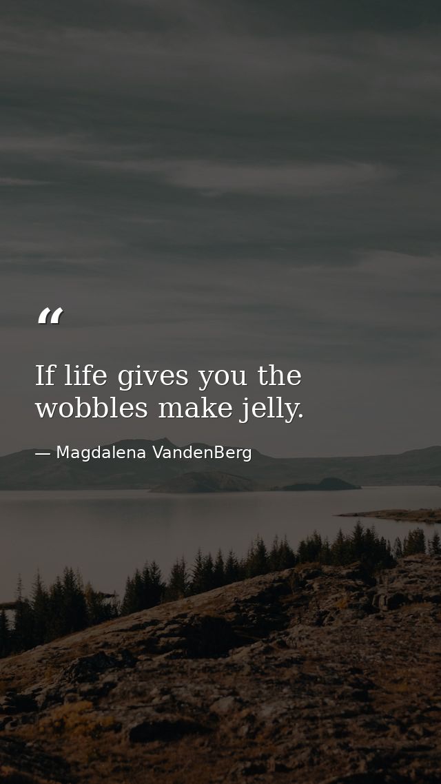 If life gives you the wobbles make jelly. — Magdalena VandenBerg