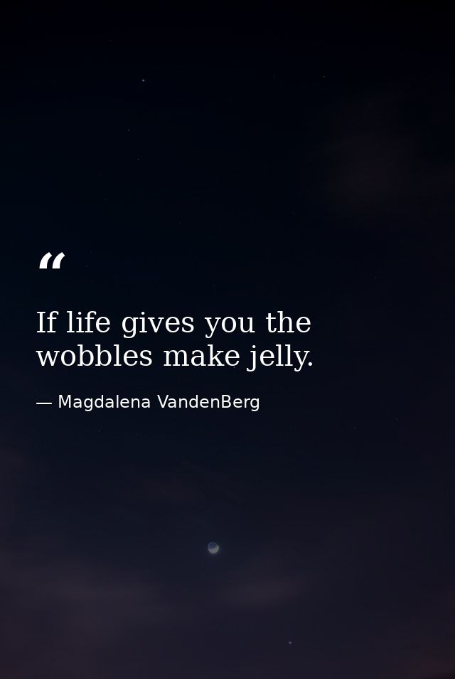 If life gives you the wobbles make jelly. — Magdalena VandenBerg
