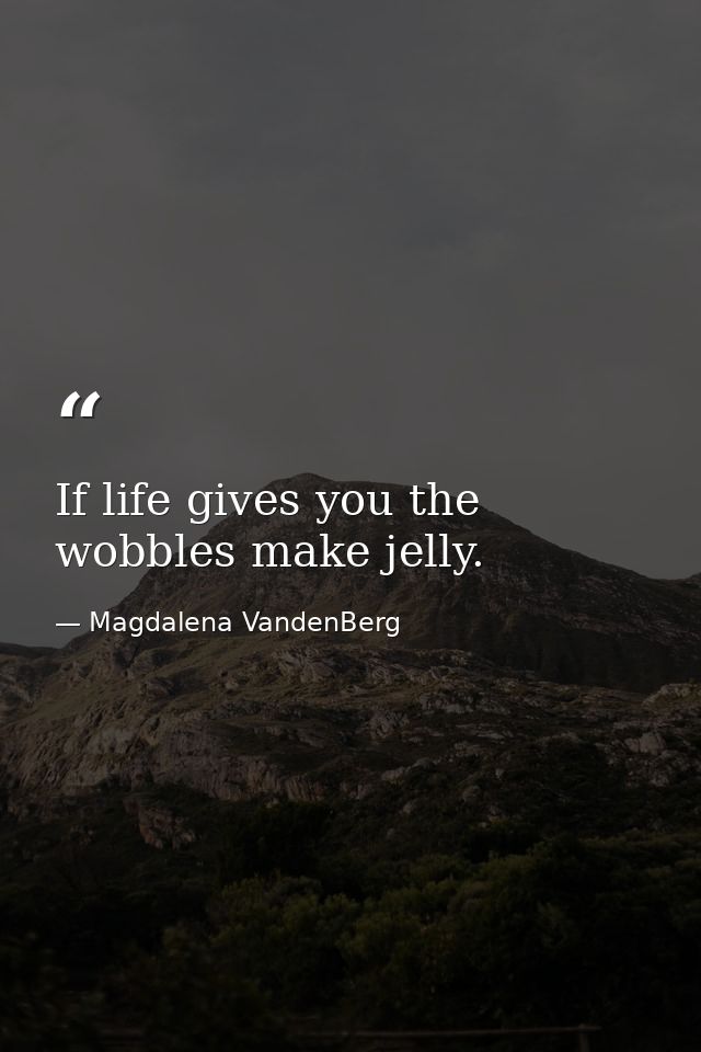 If life gives you the wobbles make jelly. — Magdalena VandenBerg