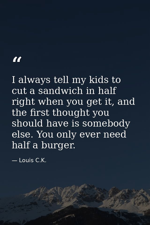 I always tell my kids to cut a sandwich in half right when you get it, and the first thought you should have is somebody — Louis C.K.