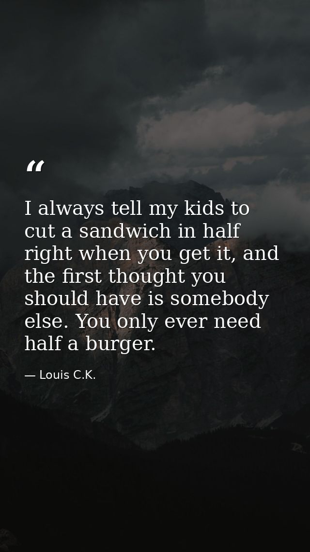 I always tell my kids to cut a sandwich in half right when you get it, and the first thought you should have is somebody — Louis C.K.