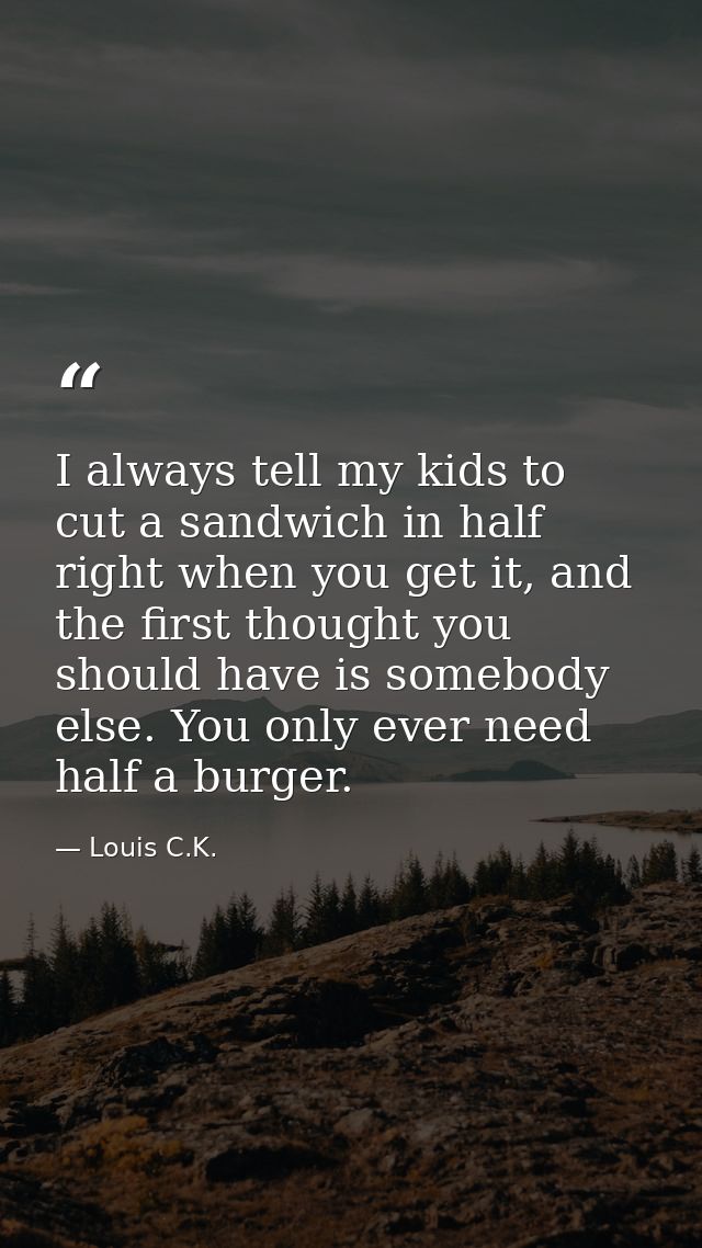 I always tell my kids to cut a sandwich in half right when you get it, and the first thought you should have is somebody — Louis C.K.