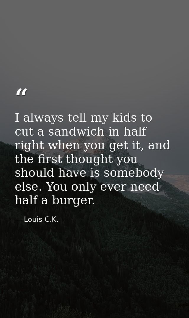 I always tell my kids to cut a sandwich in half right when you get it, and the first thought you should have is somebody — Louis C.K.