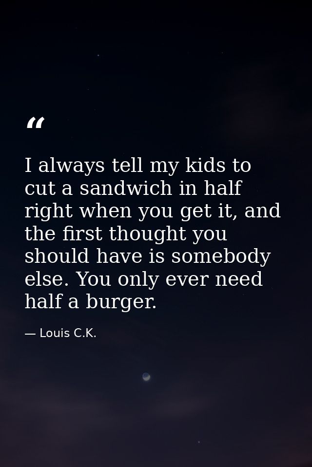I always tell my kids to cut a sandwich in half right when you get it, and the first thought you should have is somebody — Louis C.K.