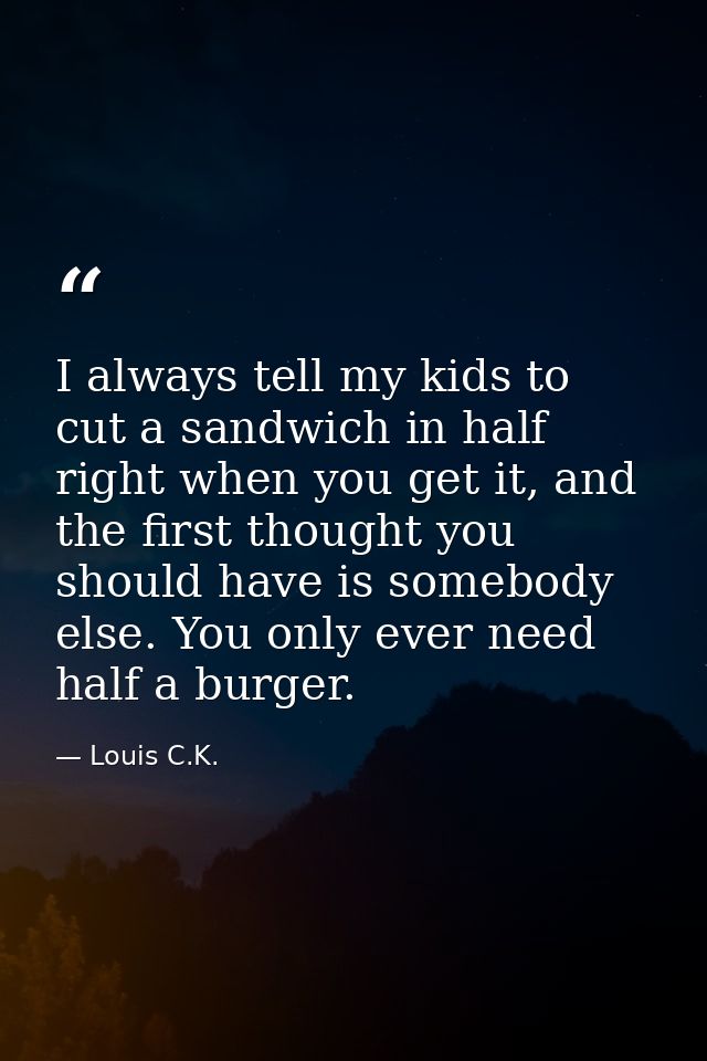 I always tell my kids to cut a sandwich in half right when you get it, and the first thought you should have is somebody — Louis C.K.